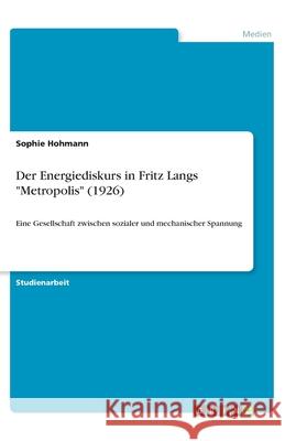 Der Energiediskurs in Fritz Langs Metropolis (1926): Eine Gesellschaft zwischen sozialer und mechanischer Spannung Hohmann, Sophie 9783346146090