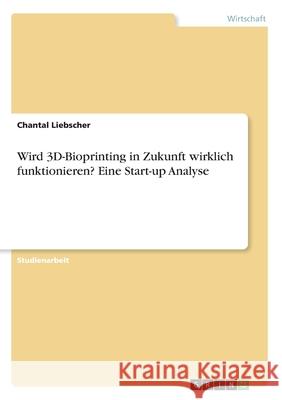 Wird 3D-Bioprinting in Zukunft wirklich funktionieren? Eine Start-up Analyse Chantal Liebscher 9783346146953 Grin Verlag