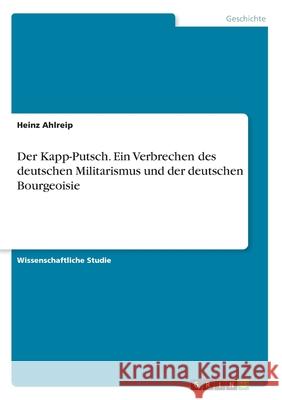 Der Kapp-Putsch. Ein Verbrechen des deutschen Militarismus und der deutschen Bourgeoisie Heinz Ahlreip 9783346147608 Grin Verlag