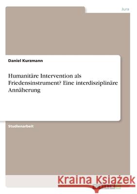 Humanitäre Intervention als Friedensinstrument? Eine interdisziplinäre Annäherung Daniel Kurzmann 9783346149565 Grin Verlag