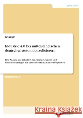 Industrie 4.0 bei mittelständischen deutschen Automobilzulieferern: Eine Analyse der aktuellen Bedeutung, Chancen und Herausforderungen aus betriebswi Anonym 9783346150806 Grin Verlag