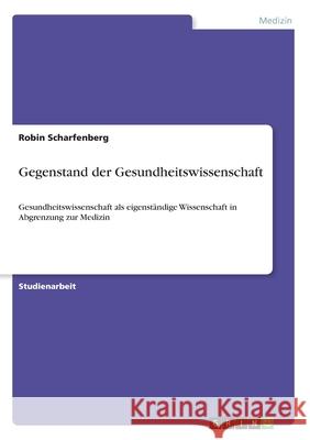 Gegenstand der Gesundheitswissenschaft: Gesundheitswissenschaft als eigenständige Wissenschaft in Abgrenzung zur Medizin Scharfenberg, Robin 9783346152725 Grin Verlag