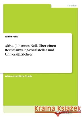 Alfred Johannes Noll. Über einen Rechtsanwalt, Schriftsteller und Universitätslehrer Prof Janko Ferk 9783346154880