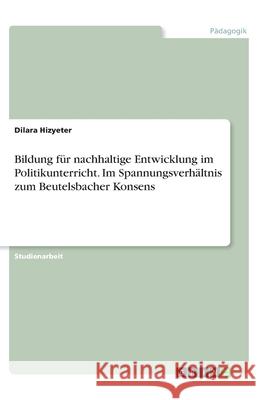 Bildung für nachhaltige Entwicklung im Politikunterricht. Im Spannungsverhältnis zum Beutelsbacher Konsens Dilara Hizyeter 9783346156495