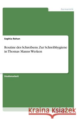 Routine des Schreibens. Zur Schreibhygiene in Thomas Manns Werken Sophia Rohan 9783346156921 Grin Verlag