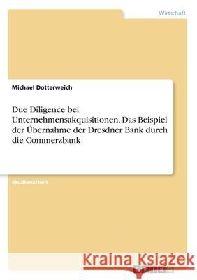 Due Diligence bei Unternehmensakquisitionen. Das Beispiel der Übernahme der Dresdner Bank durch die Commerzbank Michael Dotterweich 9783346157218