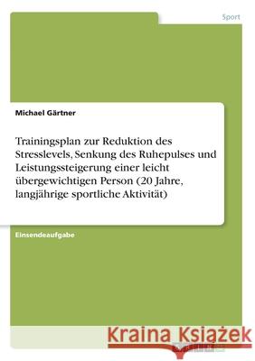 Trainingsplan zur Reduktion des Stresslevels, Senkung des Ruhepulses und Leistungssteigerung einer leicht übergewichtigen Person (20 Jahre, langjährig Gärtner, Michael 9783346157355