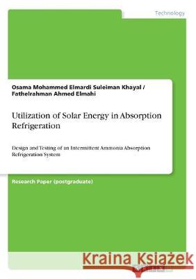Utilization of Solar Energy in Absorption Refrigeration: Design and Testing of an Intermittent Ammonia Absorption Refrigeration System Elmardi Suleiman Khayal, Osama Mohammed 9783346157669