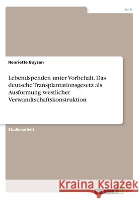 Lebendspenden unter Vorbehalt. Das deutsche Transplantationsgesetz als Ausformung westlicher Verwandtschaftskonstruktion Henriette Boysen 9783346158376