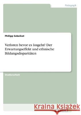 Verloren bevor es losgeht? Der Erwartungseffekt und ethnische Bildungsdisparitäten Philipp Sebeikat 9783346160829