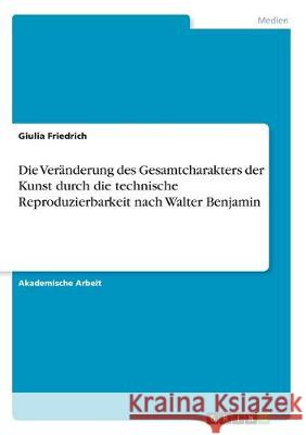 Die Veränderung des Gesamtcharakters der Kunst durch die technische Reproduzierbarkeit nach Walter Benjamin Giulia Friedrich 9783346161642 Grin Verlag