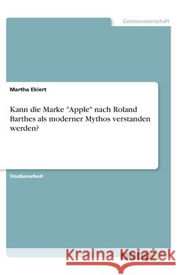 Kann die Marke Apple nach Roland Barthes als moderner Mythos verstanden werden? Ekiert, Martha 9783346162182 Grin Verlag