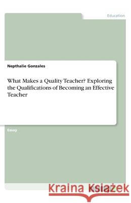 What Makes a Quality Teacher? Exploring the Qualifications of Becoming an Effective Teacher Nepthalie Gonzales 9783346164643