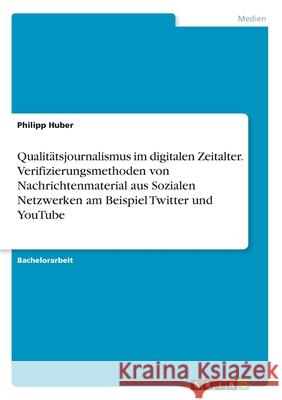 Qualitätsjournalismus im digitalen Zeitalter. Verifizierungsmethoden von Nachrichtenmaterial aus Sozialen Netzwerken am Beispiel Twitter und YouTube Philipp Huber 9783346165206 Grin Verlag