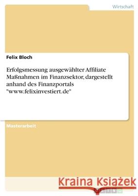 Erfolgsmessung ausgewählter Affiliate Maßnahmen im Finanzsektor, dargestellt anhand des Finanzportals www.felixinvestiert.de Bloch, Felix 9783346166036