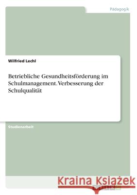 Betriebliche Gesundheitsförderung im Schulmanagement. Verbesserung der Schulqualität Wilfried Lechl 9783346167675