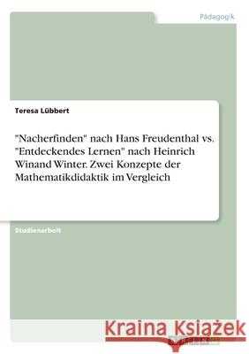 Nacherfinden nach Hans Freudenthal vs. Entdeckendes Lernen nach Heinrich Winand Winter. Zwei Konzepte der Mathematikdidaktik im Vergleich Lübbert, Teresa 9783346170842 Grin Verlag