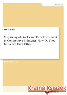 Mispricing of Stocks and Firm Investment in Competitive Industries. How Do They Influence Each Other? Jonas Junk 9783346171177
