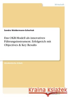 Das OKR-Modell als innovatives Führungsinstrument. Erfolgreich mit Objectives & Key Results Sandra Waldermann-Scherhak 9783346171900 Grin Verlag