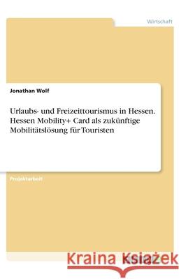 Urlaubs- und Freizeittourismus in Hessen. Hessen Mobility+ Card als zukünftige Mobilitätslösung für Touristen Jonathan Wolf 9783346173218