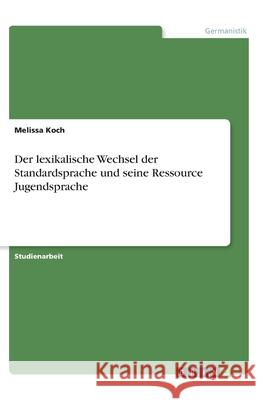 Der lexikalische Wechsel der Standardsprache und seine Ressource Jugendsprache Melissa Koch 9783346174406