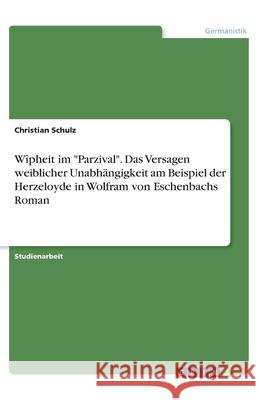 Wîpheit im Parzival. Das Versagen weiblicher Unabhängigkeit am Beispiel der Herzeloyde in Wolfram von Eschenbachs Roman Schulz, Christian 9783346176820
