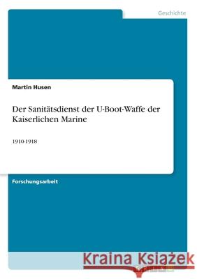 Der Sanitätsdienst der U-Boot-Waffe der Kaiserlichen Marine: 1910-1918 Husen, Martin 9783346178954 Grin Verlag