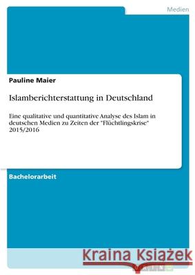 Islamberichterstattung in Deutschland: Eine qualitative und quantitative Analyse des Islam in deutschen Medien zu Zeiten der Flüchtlingskrise 2015/201 Maier, Pauline 9783346182524 Grin Verlag