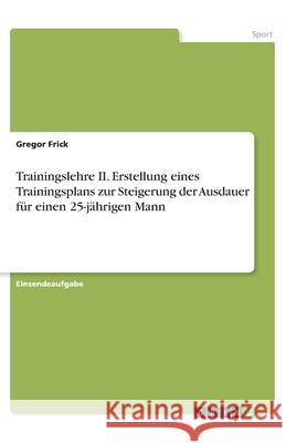 Trainingslehre II. Erstellung eines Trainingsplans zur Steigerung der Ausdauer für einen 25-jährigen Mann Gregor Frick 9783346185181 Grin Verlag