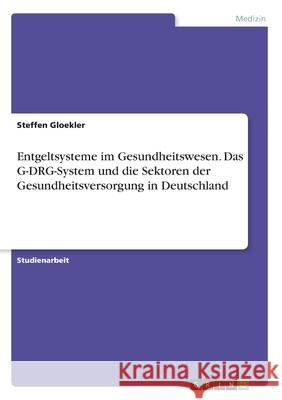 Entgeltsysteme im Gesundheitswesen. Das G-DRG-System und die Sektoren der Gesundheitsversorgung in Deutschland Gloekler, Steffen 9783346188588 GRIN Verlag