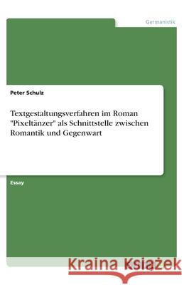 Textgestaltungsverfahren im Roman Pixeltänzer als Schnittstelle zwischen Romantik und Gegenwart Schulz, Peter 9783346189257