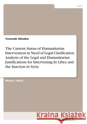 The Current Status of Humanitarian Intervention in Need of Legal Clarification. Analysis of the Legal and Humanitarian Justifications for Intervening Abiodun, Yewande 9783346189639 Grin Verlag