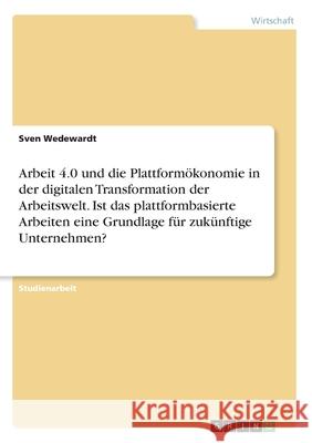 Arbeit 4.0 und die Plattformökonomie in der digitalen Transformation der Arbeitswelt. Ist das plattformbasierte Arbeiten eine Grundlage für zukünftige Wedewardt, Sven 9783346190895