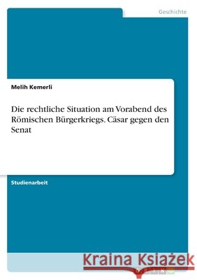 Die rechtliche Situation am Vorabend des Römischen Bürgerkriegs. Cäsar gegen den Senat Kemerli, Melih 9783346193766 Grin Verlag