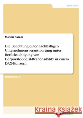 Die Bedeutung einer nachhaltigen Unternehmensverantwortung unter Berücksichtigung von Corporate-Social-Responsibility in einem DAX-Konzern Markus Kasper 9783346196477