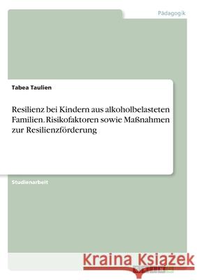 Resilienz bei Kindern aus alkoholbelasteten Familien. Risikofaktoren sowie Maßnahmen zur Resilienzförderung Taulien, Tabea 9783346197740 GRIN Verlag