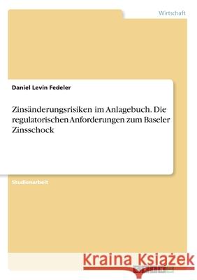 Zinsänderungsrisiken im Anlagebuch. Die regulatorischen Anforderungen zum Baseler Zinsschock Fedeler, Daniel Levin 9783346198624