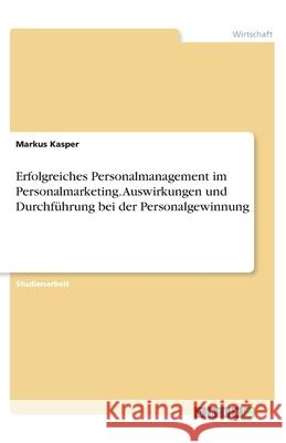 Erfolgreiches Personalmanagement im Personalmarketing. Auswirkungen und Durchführung bei der Personalgewinnung Kasper, Markus 9783346202291