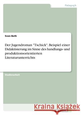 Der Jugendroman Tschick. Beispiel einer Didaktisierung im Sinne des handlungs- und produktionsorientierten Literaturunterrichts Beth, Sven 9783346202505 GRIN Verlag