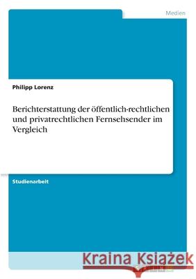 Berichterstattung der öffentlich-rechtlichen und privatrechtlichen Fernsehsender im Vergleich Lorenz, Philipp 9783346202604 Grin Verlag