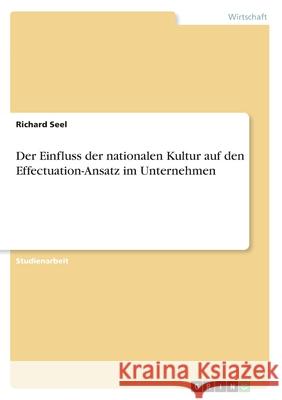Der Einfluss der nationalen Kultur auf den Effectuation-Ansatz im Unternehmen Richard Seel 9783346203472