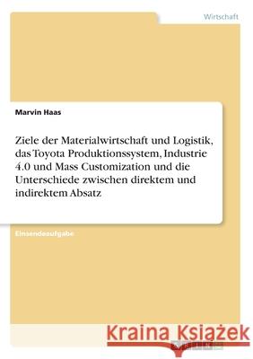 Ziele der Materialwirtschaft und Logistik, das Toyota Produktionssystem, Industrie 4.0 und Mass Customization und die Unterschiede zwischen direktem u Haas, Marvin 9783346205537