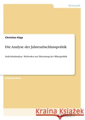 Die Analyse der Jahresabschlusspolitik: Individualanalyse. Methoden zur Erkennung der Bilanzpolitik Christian Kipp 9783346205551 Grin Verlag