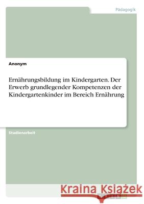 Ernährungsbildung im Kindergarten. Der Erwerb grundlegender Kompetenzen der Kindergartenkinder im Bereich Ernährung Anonym 9783346206893