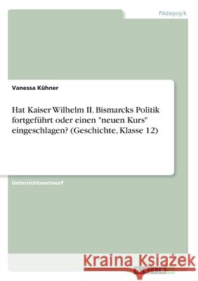 Hat Kaiser Wilhelm II. Bismarcks Politik fortgeführt oder einen neuen Kurs eingeschlagen? (Geschichte, Klasse 12) Kühner, Vanessa 9783346206930 Grin Verlag