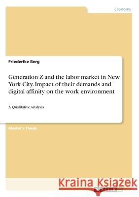 Generation Z and the labor market in New York City. Impact of their demands and digital affinity on the work environment: A Qualitative Analysis Friederike Berg 9783346208583 Grin Verlag
