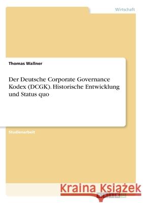 Der Deutsche Corporate Governance Kodex (DCGK). Historische Entwicklung und Status quo Thomas Wallner 9783346209160 Grin Verlag