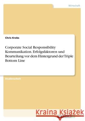 Corporate Social Responsibility Kommunikation. Erfolgsfaktoren und Beurteilung vor dem Hintergrund der Triple Bottom Line Chris Krebs 9783346209405 Grin Verlag