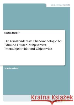 Die transzendentale Phänomenologie bei Edmund Husserl. Subjektivität, Intersubjektivität und Objektivität Herber, Stefan 9783346209481 Grin Verlag