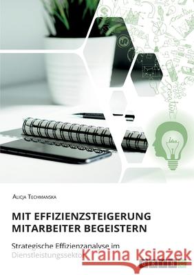 Mit Effizienzsteigerung Mitarbeiter begeistern. Strategische Effizienzanalyse im Dienstleistungssektor Alicja Techmanska 9783346210104